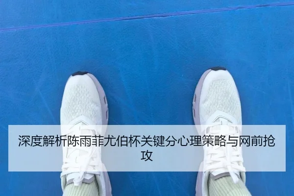 深度解析陈雨菲尤伯杯关键分心理策略与网前抢攻