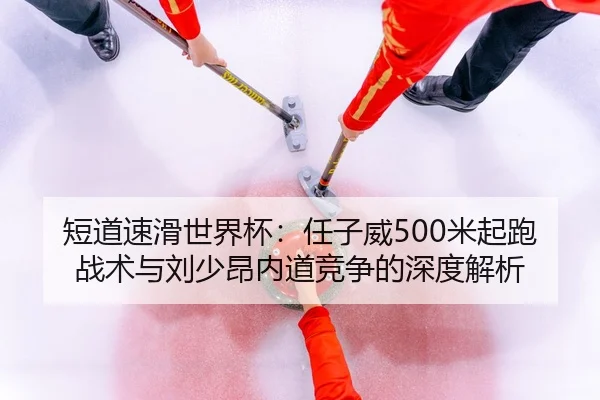 短道速滑世界杯：任子威500米起跑战术与刘少昂内道竞争的深度解析