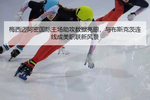 梅西迈阿密国际主场助攻数据亮眼，与布斯克茨连线成美职联新风景