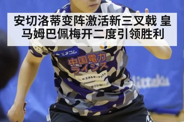 安切洛蒂变阵激活新三叉戟 皇马姆巴佩梅开二度引领胜利