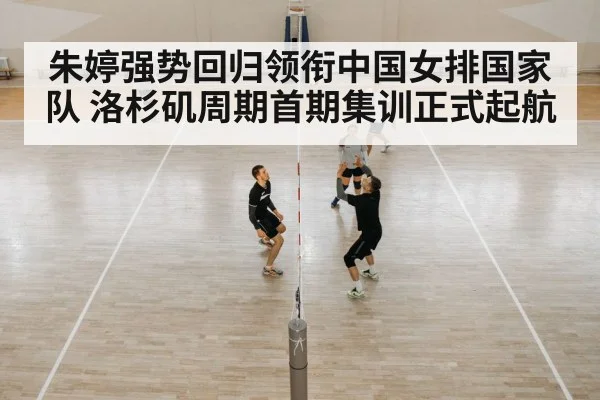 朱婷强势回归领衔中国女排国家队 洛杉矶周期首期集训正式起航